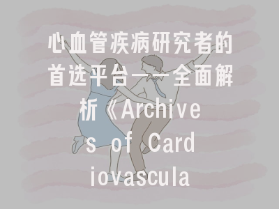 心血管疾病研究者的首选平台——全面解析《Archives of Cardiovascular Diseases》投稿指南