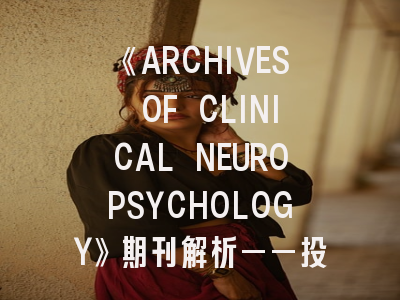 《ARCHIVES OF CLINICAL NEUROPSYCHOLOGY》期刊解析——投稿成功的关键策略