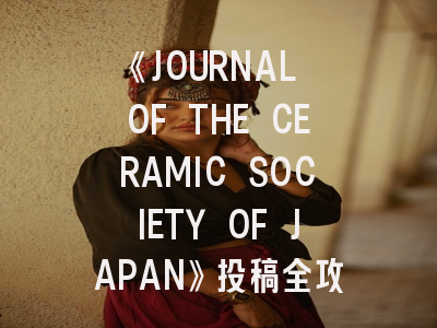 《JOURNAL OF THE CERAMIC SOCIETY OF JAPAN》投稿全攻略：从领域定位到论文接收的七个关键步骤