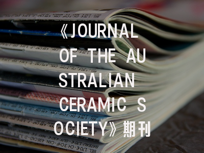《JOURNAL OF THE AUSTRALIAN CERAMIC SOCIETY》期刊介绍与投稿全攻略