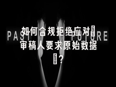 如何合规拒绝应对”审稿人要求原始数据”？