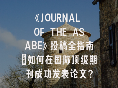 《JOURNAL OF THE ASABE》投稿全指南：如何在国际顶级期刊成功发表论文？