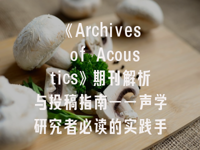 《Archives of Acoustics》期刊解析与投稿指南——声学研究者必读的实践手册