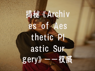 揭秘《Archives of Aesthetic Plastic Surgery》——权威期刊投稿全指南