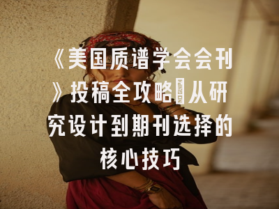 《美国质谱学会会刊》投稿全攻略：从研究设计到期刊选择的核心技巧