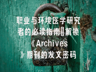 职业与环境医学研究者的必读指南：解锁《Archives》期刊的发文密码