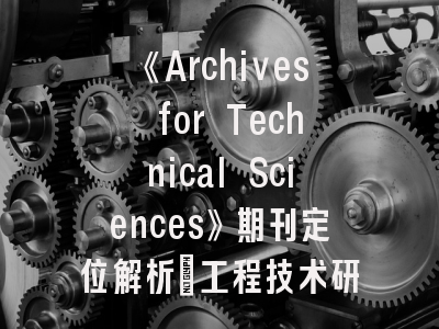 《Archives for Technical Sciences》期刊定位解析_工程技术研究者的黄金投稿指南