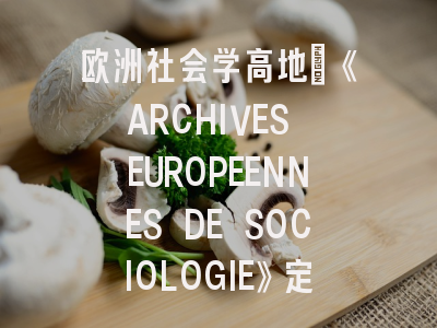 欧洲社会学高地_《ARCHIVES EUROPEENNES DE SOCIOLOGIE》定位解析与投稿策略指南