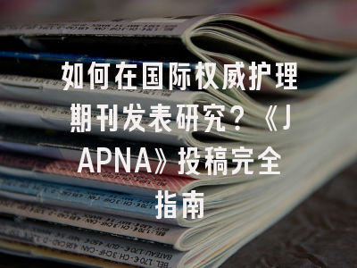 如何在国际权威护理期刊发表研究？《JAPNA》投稿完全指南