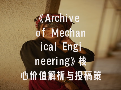 《Archive of Mechanical Engineering》核心价值解析与投稿策略——资深编辑的实用建议