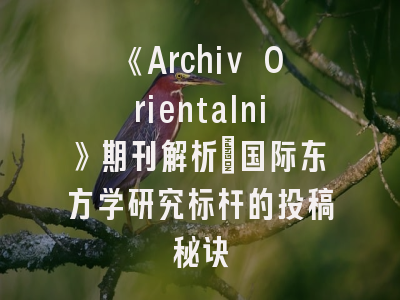 《Archiv Orientalni》期刊解析_国际东方学研究标杆的投稿秘诀