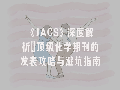 《JACS》深度解析：顶级化学期刊的发表攻略与避坑指南