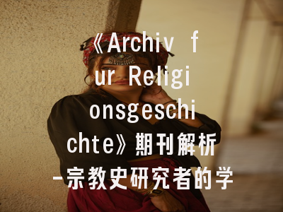 《Archiv fur Religionsgeschichte》期刊解析-宗教史研究者的学术指南