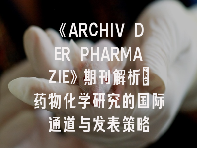 《ARCHIV DER PHARMAZIE》期刊解析_药物化学研究的国际通道与发表策略