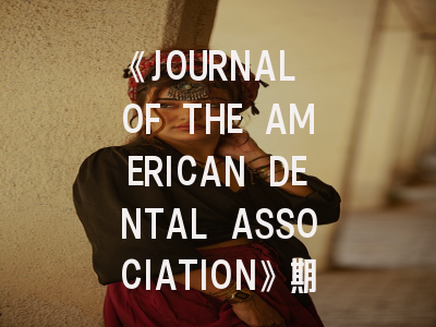 《JOURNAL OF THE AMERICAN DENTAL ASSOCIATION》期刊介绍与投稿策略