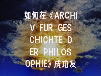 如何在《ARCHIV FUR GESCHICHTE DER PHILOSOPHIE》成功发表？-  哲学史研究的突破路径解析