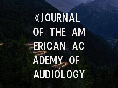 《JOURNAL OF THE AMERICAN ACADEMY OF AUDIOLOGY》：听力学研究者的国际通行证