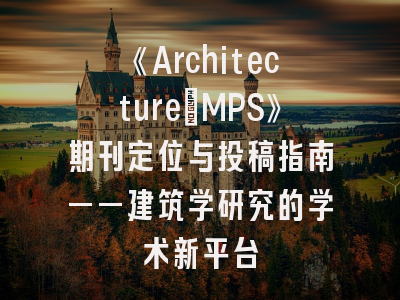 《Architecture_MPS》期刊定位与投稿指南——建筑学研究的学术新平台