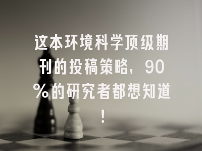 这本环境科学顶级期刊的投稿策略，90%的研究者都想知道！