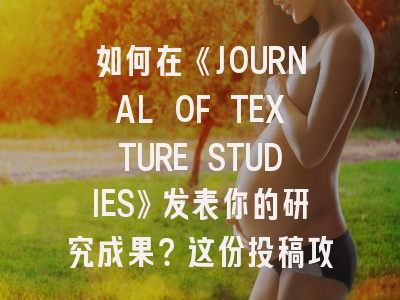 如何在《JOURNAL OF TEXTURE STUDIES》发表你的研究成果？这份投稿攻略请收好