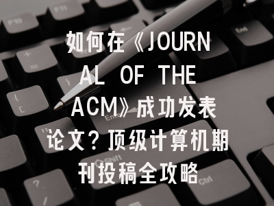 如何在《JOURNAL OF THE ACM》成功发表论文？顶级计算机期刊投稿全攻略