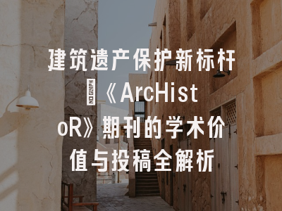 建筑遗产保护新标杆｜《ArcHistoR》期刊的学术价值与投稿全解析
