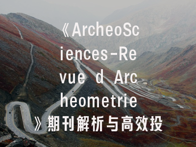 《ArcheoSciences-Revue d Archeometrie》期刊解析与高效投稿指南——考古科技研究者的学术通行证