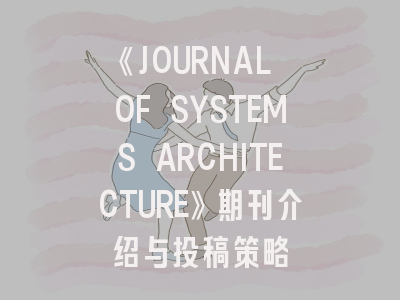 《JOURNAL OF SYSTEMS ARCHITECTURE》期刊介绍与投稿策略
