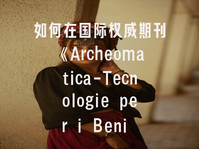 如何在国际权威期刊《Archeomatica-Tecnologie per i Beni Culturali》实现高效发表？_本文揭晓核心策略！