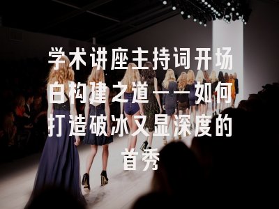 学术讲座主持词开场白构建之道——如何打造破冰又显深度的首秀