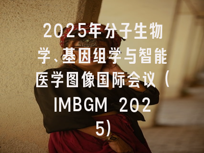 2025年分子生物学、基因组学与智能医学图像国际会议（IMBGM 2025）