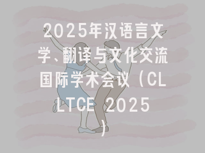 2025年汉语言文学、翻译与文化交流国际学术会议（CLLTCE 2025）