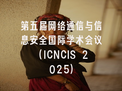 第五届网络通信与信息安全国际学术会议（ICNCIS 2025）