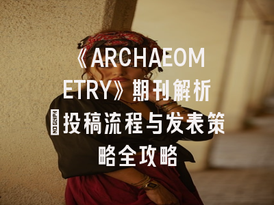 《ARCHAEOMETRY》期刊解析｜投稿流程与发表策略全攻略