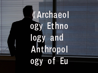 《Archaeology Ethnology and Anthropology of Eurasia》期刊解析_科研人员必看的投稿全攻略