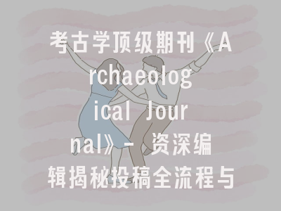 考古学顶级期刊《Archaeological Journal》- 资深编辑揭秘投稿全流程与避坑指南