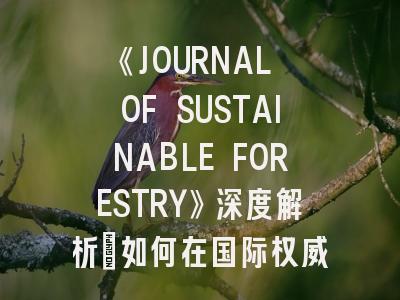 《JOURNAL OF SUSTAINABLE FORESTRY》深度解析：如何在国际权威期刊发表可持续林业研究成果