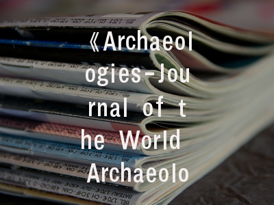 《Archaeologies-Journal of the World Archaeological Congress》期刊解读_考古学者必看的投稿实战攻略