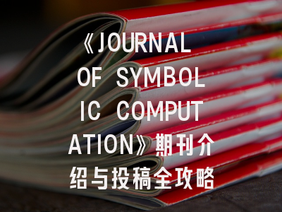 《JOURNAL OF SYMBOLIC COMPUTATION》期刊介绍与投稿全攻略