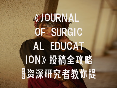 《JOURNAL OF SURGICAL EDUCATION》投稿全攻略：资深研究者教你提升接收率