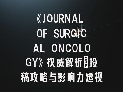 《JOURNAL OF SURGICAL ONCOLOGY》权威解析：投稿攻略与影响力透视
