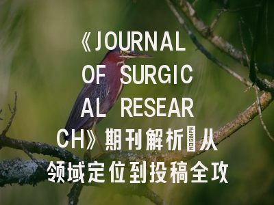 《JOURNAL OF SURGICAL RESEARCH》期刊解析：从领域定位到投稿全攻略