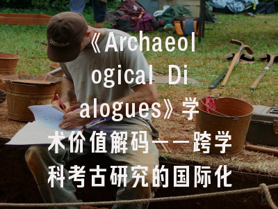 《Archaeological Dialogues》学术价值解码——跨学科考古研究的国际化路径