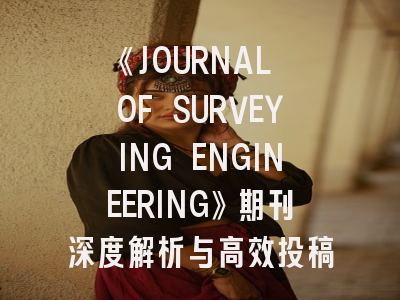 《JOURNAL OF SURVEYING ENGINEERING》期刊深度解析与高效投稿指南