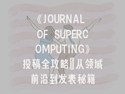 《JOURNAL OF SUPERCOMPUTING》投稿全攻略：从领域前沿到发表秘籍