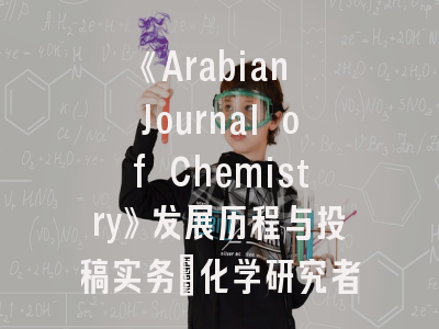 《Arabian Journal of Chemistry》发展历程与投稿实务_化学研究者的战略指南