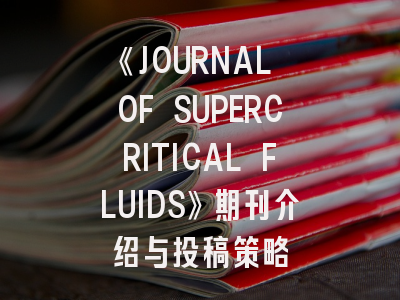 《JOURNAL OF SUPERCRITICAL FLUIDS》期刊介绍与投稿策略