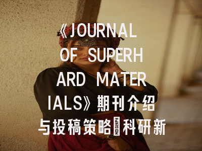 《JOURNAL OF SUPERHARD MATERIALS》期刊介绍与投稿策略：科研新人的避坑指南