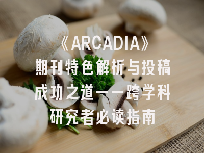 《ARCADIA》期刊特色解析与投稿成功之道——跨学科研究者必读指南