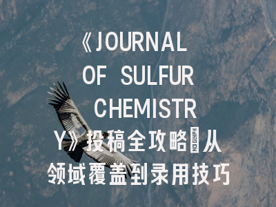 《JOURNAL OF SULFUR CHEMISTRY》投稿全攻略：从领域覆盖到录用技巧